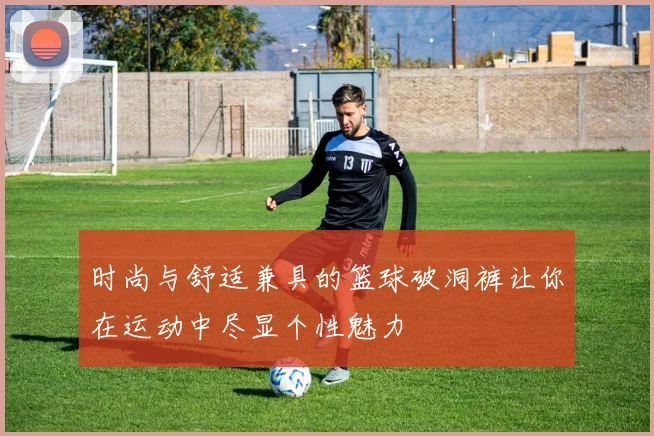 时尚与舒适兼具的篮球破洞裤让你在运动中尽显个性魅力