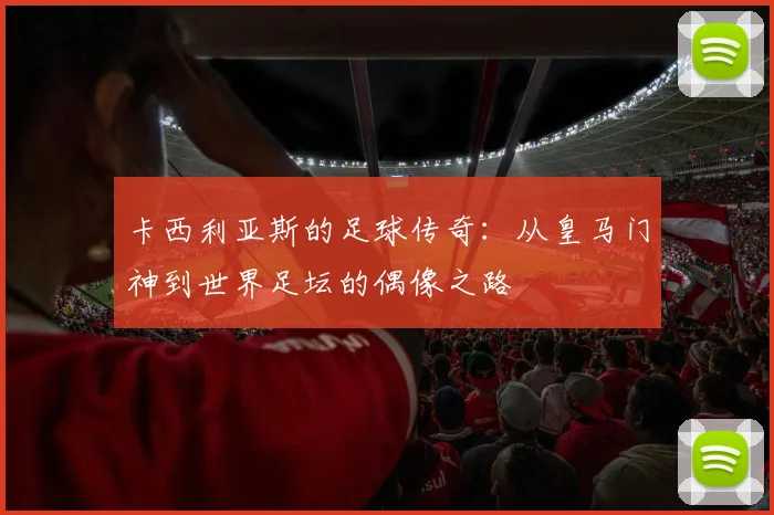 卡西利亚斯的足球传奇：从皇马门神到世界足坛的偶像之路