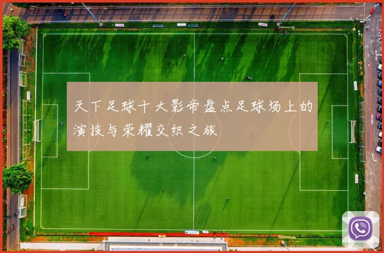 天下足球十大影帝盘点足球场上的演技与荣耀交织之旅