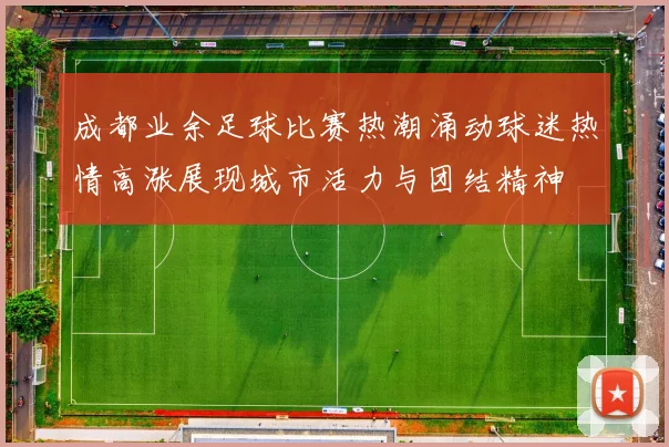 成都业余足球比赛热潮涌动球迷热情高涨展现城市活力与团结精神