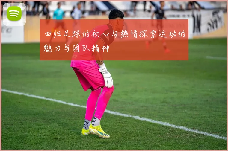 回归足球的初心与热情探索运动的魅力与团队精神