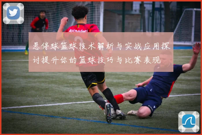 悬停球篮球技术解析与实战应用探讨提升你的篮球技巧与比赛表现