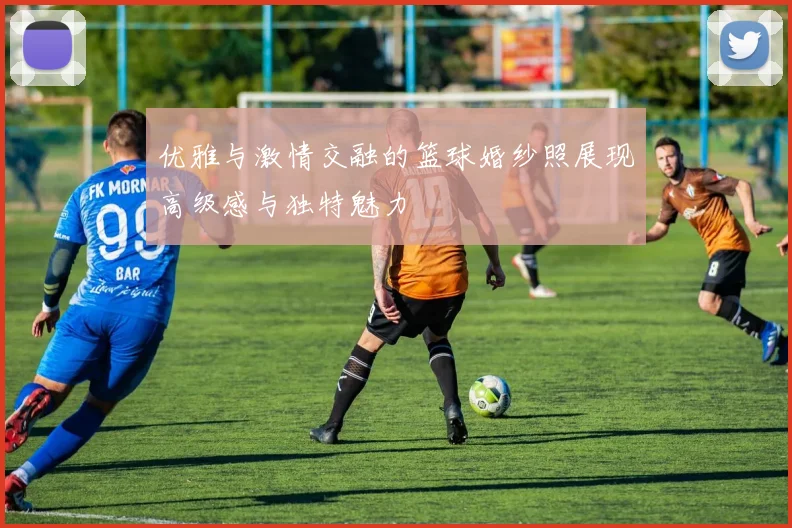 优雅与激情交融的篮球婚纱照展现高级感与独特魅力