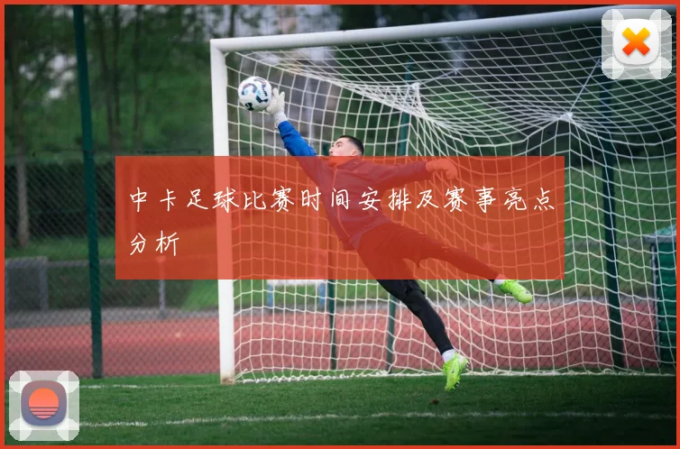 中卡足球比赛时间安排及赛事亮点分析