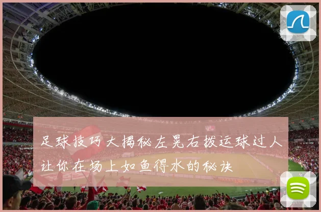 足球技巧大揭秘左晃右拨运球过人让你在场上如鱼得水的秘诀