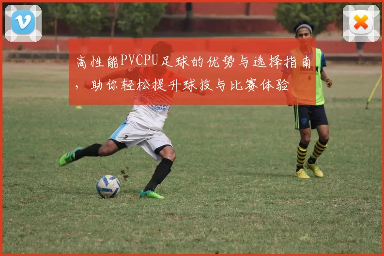 高性能PVCPU足球的优势与选择指南，助你轻松提升球技与比赛体验