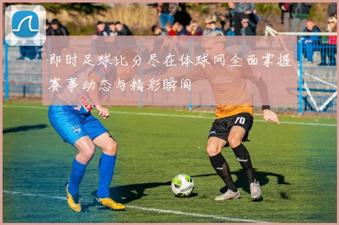 即时足球比分尽在体球网全面掌握赛事动态与精彩瞬间
